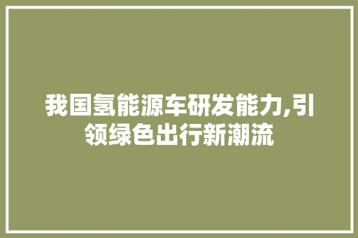 我国氢能源车研发能力,引领绿色出行新潮流 汽车保养