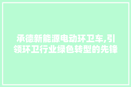 承德新能源电动环卫车,引领环卫行业绿色转型的先锋力量