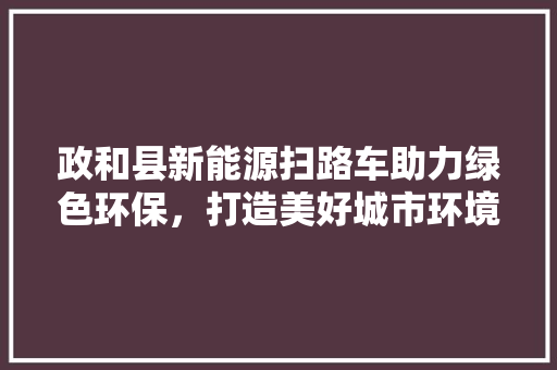 政和县新能源扫路车助力绿色环保，打造美好城市环境
