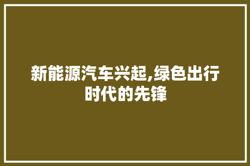 新能源汽车兴起,绿色出行时代的先锋