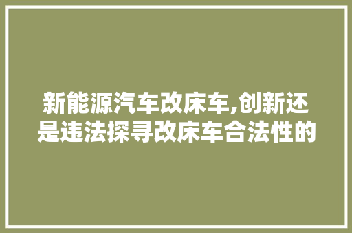 新能源汽车改床车,创新还是违法探寻改床车合法性的边界