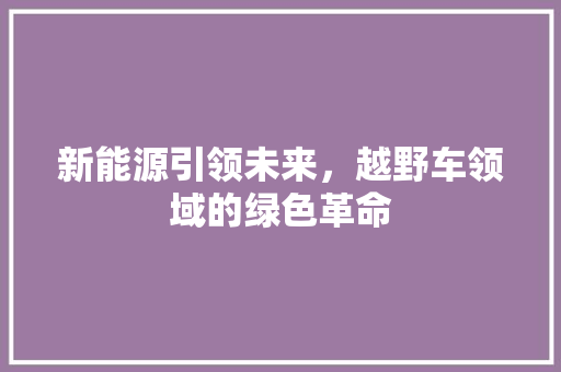 新能源引领未来，越野车领域的绿色革命 车型评测
