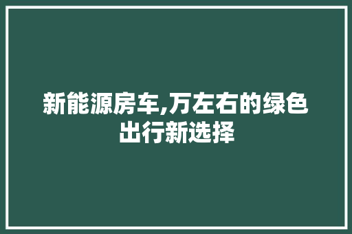 新能源房车,万左右的绿色出行新选择
