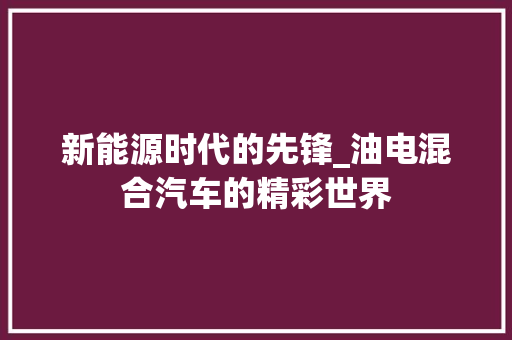 新能源时代的先锋_油电混合汽车的精彩世界