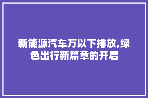 新能源汽车万以下排放,绿色出行新篇章的开启
