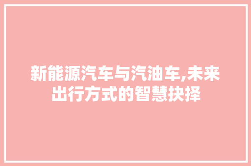 新能源汽车与汽油车,未来出行方式的智慧抉择