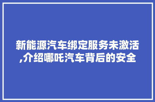 新能源汽车绑定服务未激活,介绍哪吒汽车背后的安全隐患