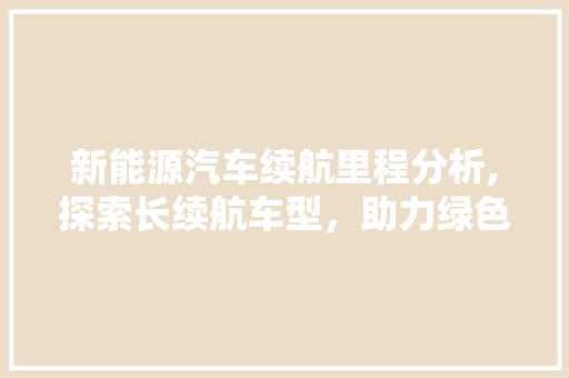 新能源汽车续航里程分析,探索长续航车型，助力绿色出行 汽车配件