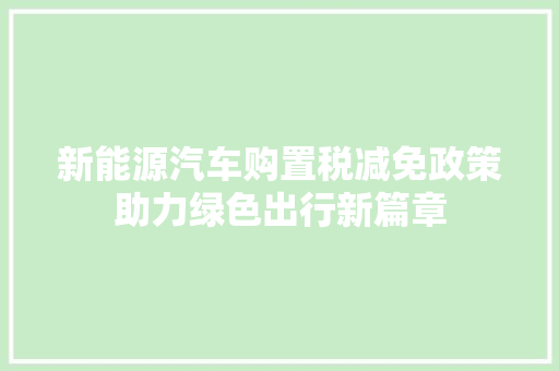 新能源汽车购置税减免政策助力绿色出行新篇章