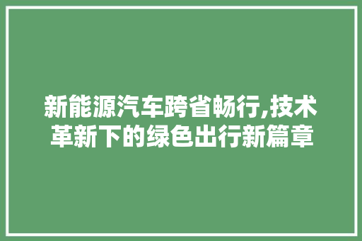 新能源汽车跨省畅行,技术革新下的绿色出行新篇章
