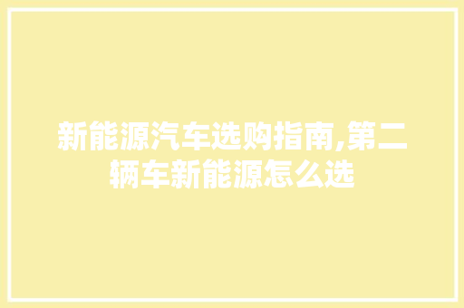 新能源汽车选购指南,第二辆车新能源怎么选