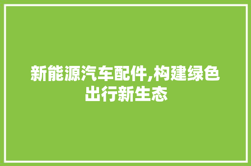 新能源汽车配件,构建绿色出行新生态 车型评测