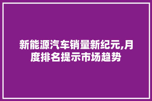 新能源汽车销量新纪元,月度排名提示市场趋势
