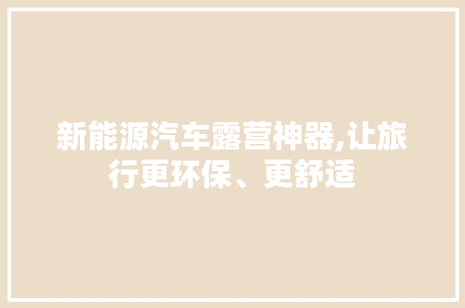 新能源汽车露营神器,让旅行更环保、更舒适
