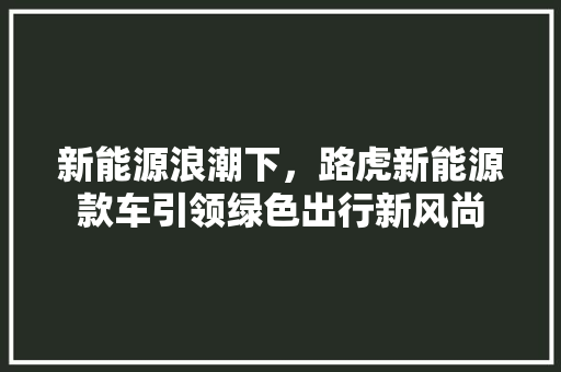 新能源浪潮下，路虎新能源款车引领绿色出行新风尚