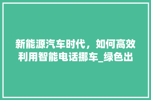 新能源汽车时代，如何高效利用智能电话挪车_绿色出行，便捷生活