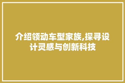 介绍领动车型家族,探寻设计灵感与创新科技