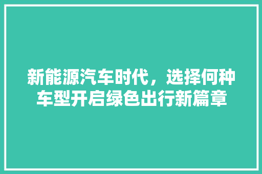 新能源汽车时代，选择何种车型开启绿色出行新篇章
