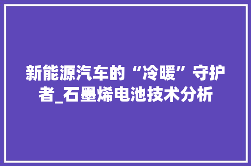 新能源汽车的“冷暖”守护者_石墨烯电池技术分析
