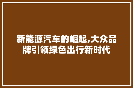 新能源汽车的崛起,大众品牌引领绿色出行新时代