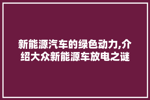 新能源汽车的绿色动力,介绍大众新能源车放电之谜