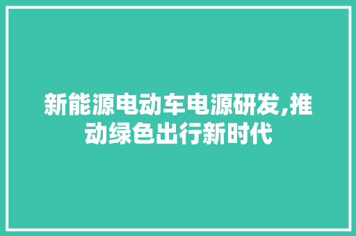 新能源电动车电源研发,推动绿色出行新时代