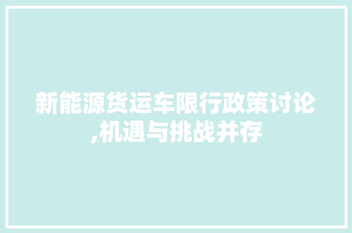 新能源货运车限行政策讨论,机遇与挑战并存