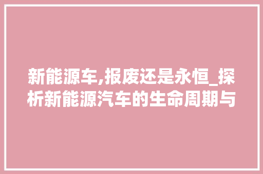 新能源车,报废还是永恒_探析新能源汽车的生命周期与未来