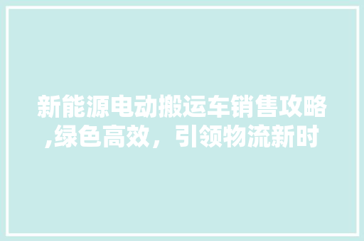 新能源电动搬运车销售攻略,绿色高效，引领物流新时代