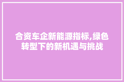 合资车企新能源指标,绿色转型下的新机遇与挑战