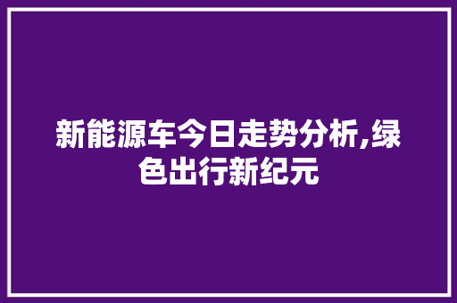 新能源车今日走势分析,绿色出行新纪元 新车资讯