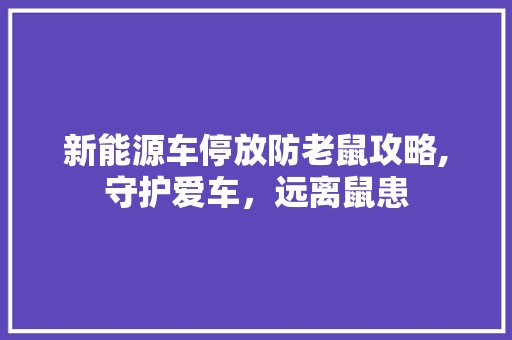 新能源车停放防老鼠攻略,守护爱车，远离鼠患