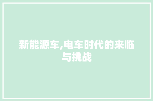 新能源车,电车时代的来临与挑战 汽车保养