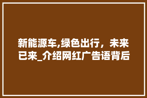 新能源车,绿色出行，未来已来_介绍网红广告语背后的新能源时代