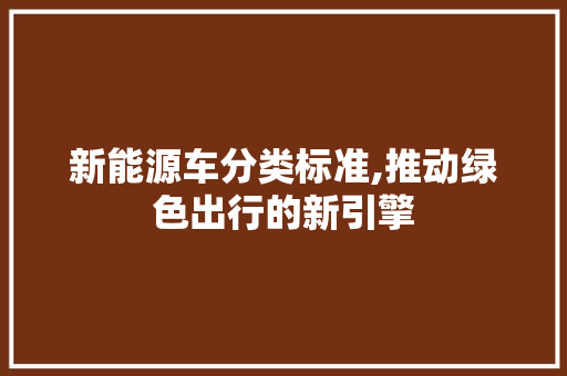 新能源车分类标准,推动绿色出行的新引擎 汽车展览