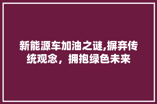 新能源车加油之谜,摒弃传统观念，拥抱绿色未来