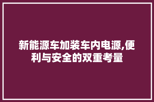 新能源车加装车内电源,便利与安全的双重考量