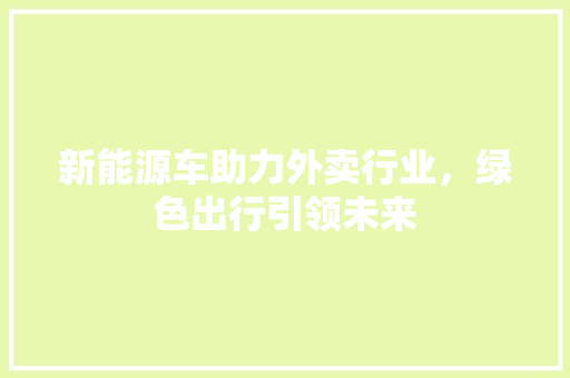 新能源车助力外卖行业，绿色出行引领未来