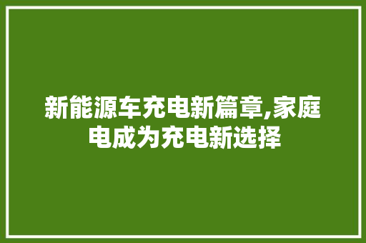 新能源车充电新篇章,家庭电成为充电新选择