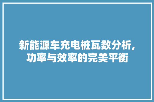 新能源车充电桩瓦数分析,功率与效率的完美平衡