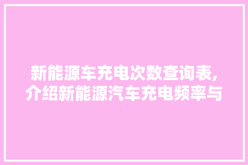 新能源车充电次数查询表,介绍新能源汽车充电频率与能源消耗的秘密