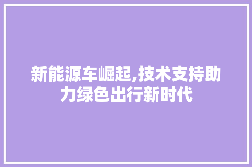 新能源车崛起,技术支持助力绿色出行新时代