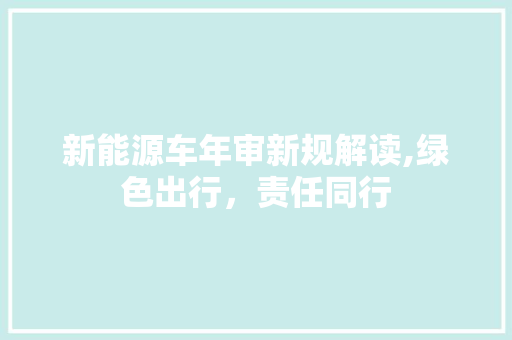 新能源车年审新规解读,绿色出行，责任同行