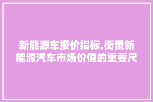 新能源车报价指标,衡量新能源汽车市场价值的重要尺度