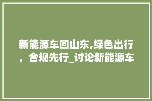 新能源车回山东,绿色出行，合规先行_讨论新能源车行驶在山东的合法性与必要性