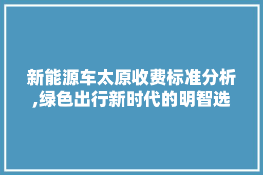 新能源车太原收费标准分析,绿色出行新时代的明智选择 混合动力车