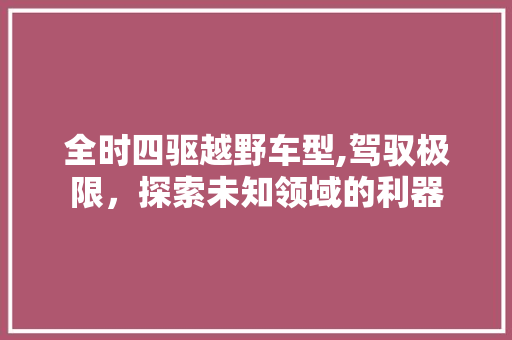 全时四驱越野车型,驾驭极限，探索未知领域的利器