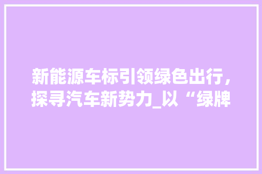 新能源车标引领绿色出行，探寻汽车新势力_以“绿牌”车型为例 混合动力车