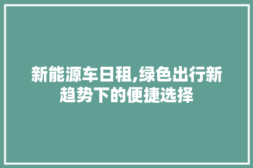 新能源车日租,绿色出行新趋势下的便捷选择 新能源汽车