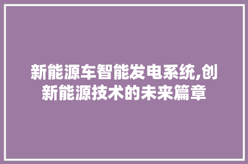 新能源车智能发电系统,创新能源技术的未来篇章 车联网技术